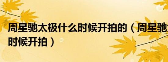 周星驰太极什么时候开拍的（周星驰太极什么时候开拍）