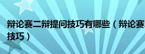 辩论赛二辩提问技巧有哪些（辩论赛二辩提问技巧）
