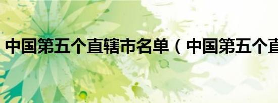 中国第五个直辖市名单（中国第五个直辖市）