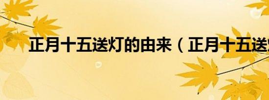 正月十五送灯的由来（正月十五送灯）