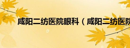 咸阳二纺医院眼科（咸阳二纺医院）