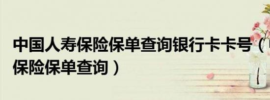 中国人寿保险保单查询银行卡卡号（中国人寿保险保单查询）