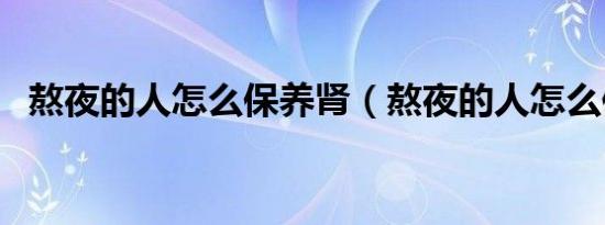熬夜的人怎么保养肾（熬夜的人怎么保养）