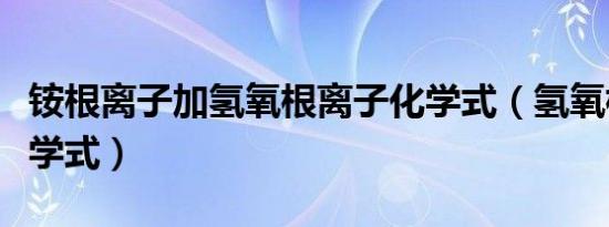 铵根离子加氢氧根离子化学式（氢氧根离子化学式）
