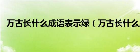 万古长什么成语表示绿（万古长什么成语）