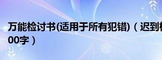 万能检讨书(适用于所有犯错)（迟到检讨书1000字）