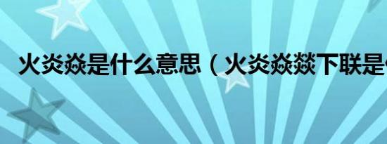 火炎焱是什么意思（火炎焱燚下联是什么）