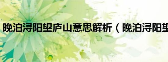 晚泊浔阳望庐山意思解析（晚泊浔阳望庐山）
