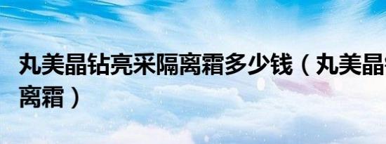 丸美晶钻亮采隔离霜多少钱（丸美晶钻美白隔离霜）