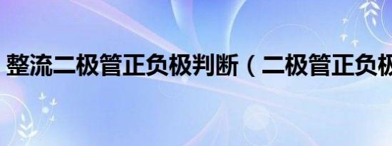整流二极管正负极判断（二极管正负极判断）