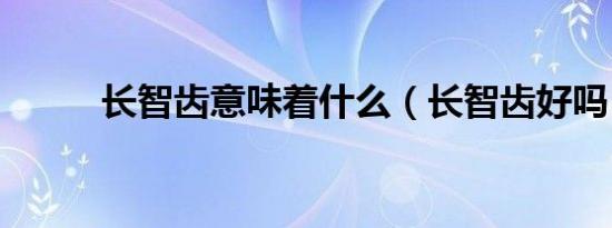 长智齿意味着什么（长智齿好吗）