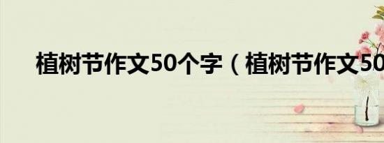 植树节作文50个字（植树节作文50字）