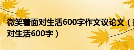 微笑着面对生活600字作文议论文（微笑着面对生活600字）