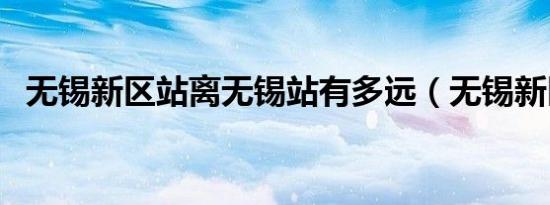 无锡新区站离无锡站有多远（无锡新区站）