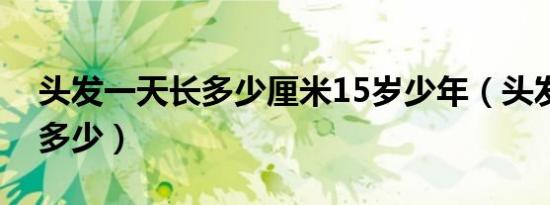 头发一天长多少厘米15岁少年（头发一天长多少）