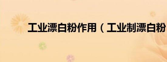 工业漂白粉作用（工业制漂白粉）
