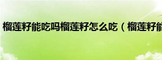 榴莲籽能吃吗榴莲籽怎么吃（榴莲籽能吃吗）