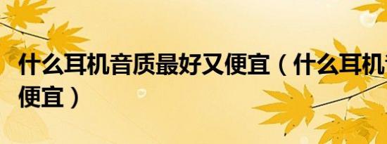 什么耳机音质最好又便宜（什么耳机音质好又便宜）