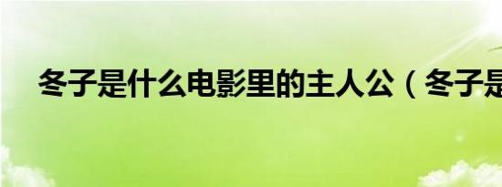 冬子是什么电影里的主人公（冬子是谁）