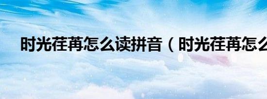 时光荏苒怎么读拼音（时光荏苒怎么读）