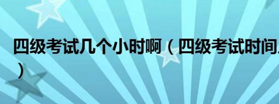 四级考试几个小时啊（四级考试时间几个小时）