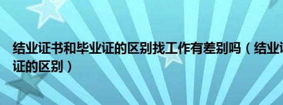 结业证书和毕业证的区别找工作有差别吗（结业证书和毕业证的区别）