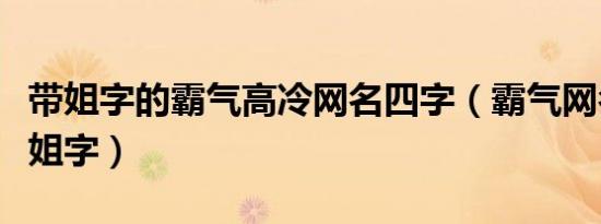 带姐字的霸气高冷网名四字（霸气网名女生带姐字）