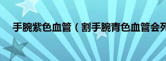 手腕紫色血管（割手腕青色血管会死吗）