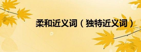 柔和近义词（独特近义词）