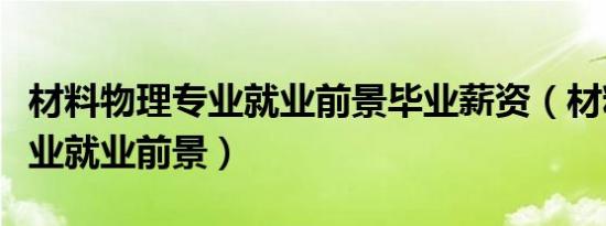 材料物理专业就业前景毕业薪资（材料物理专业就业前景）