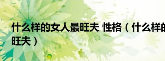 什么样的女人最旺夫 性格（什么样的女人最旺夫）