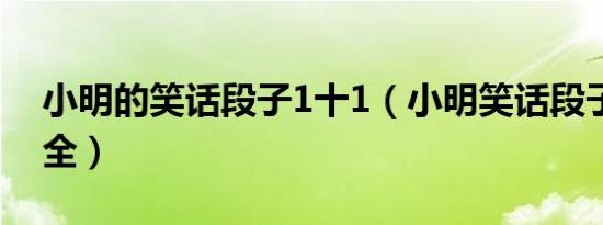 小明的笑话段子1十1（小明笑话段子爆笑大全）