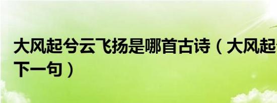 大风起兮云飞扬是哪首古诗（大风起兮云飞扬下一句）