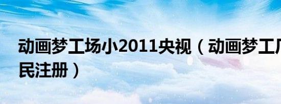 动画梦工场小2011央视（动画梦工厂小小岛民注册）