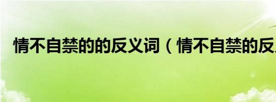 情不自禁的的反义词（情不自禁的反义词）
