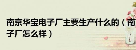 南京华宝电子厂主要生产什么的（南京华宝电子厂怎么样）