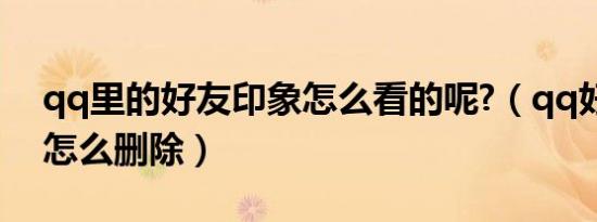 qq里的好友印象怎么看的呢?（qq好友印象怎么删除）