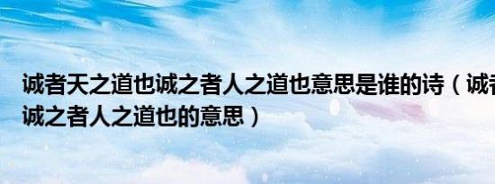 诚者天之道也诚之者人之道也意思是谁的诗（诚者天之道也诚之者人之道也的意思）