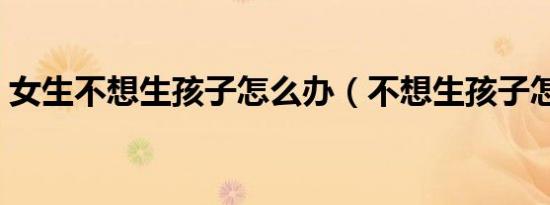 女生不想生孩子怎么办（不想生孩子怎么办）