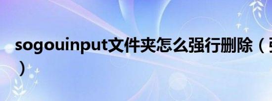 sogouinput文件夹怎么强行删除（强行删除）