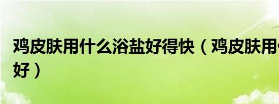 鸡皮肤用什么浴盐好得快（鸡皮肤用什么浴盐好）