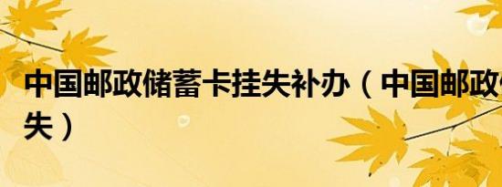 中国邮政储蓄卡挂失补办（中国邮政储蓄卡挂失）
