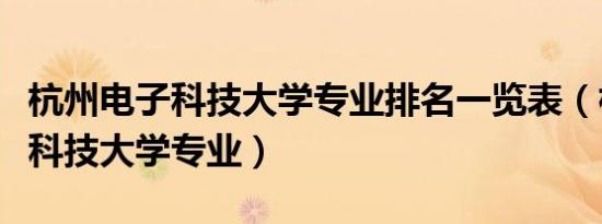 杭州电子科技大学专业排名一览表（杭州电子科技大学专业）