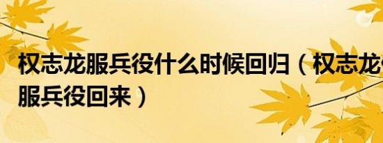 权志龙服兵役什么时候回归（权志龙什么时候服兵役回来）