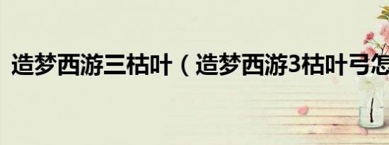 造梦西游三枯叶（造梦西游3枯叶弓怎么得）