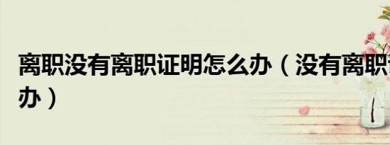离职没有离职证明怎么办（没有离职证明怎么办）
