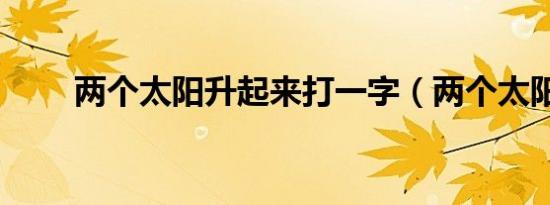 两个太阳升起来打一字（两个太阳）