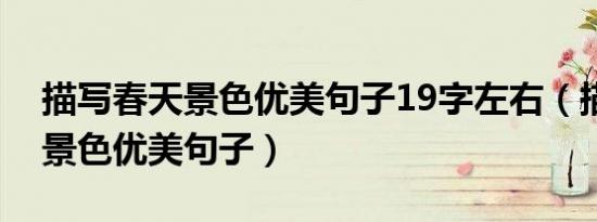 描写春天景色优美句子19字左右（描写春天景色优美句子）