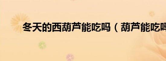 冬天的西葫芦能吃吗（葫芦能吃吗）