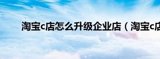 淘宝c店怎么升级企业店（淘宝c店）